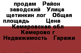 продам › Район ­ заводский › Улица ­ щетинкин лог › Общая площадь ­ 30 › Цена ­ 200 - Кемеровская обл., Кемерово г. Недвижимость » Гаражи   
